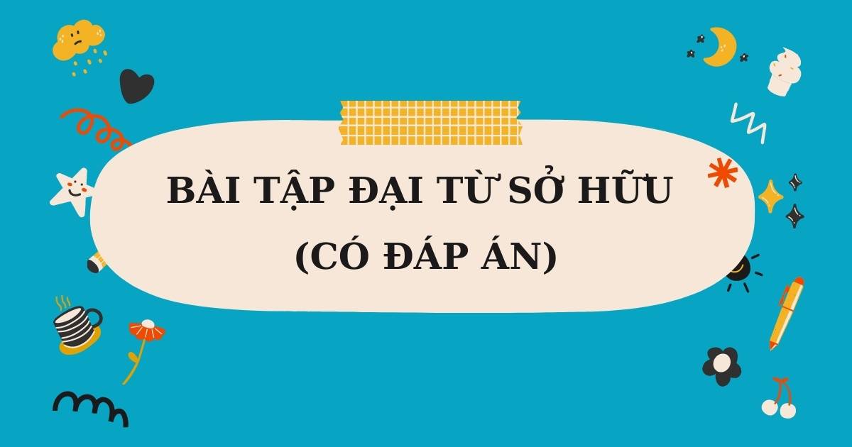 100+ Bài tập đại từ sở hữu tiếng Anh hay nhất (có đáp án)