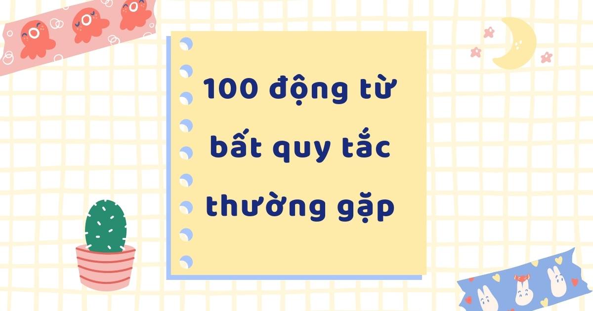 100 Động từ bất quy tắc “thường gặp nhất” trong tiếng Anh bạn cần nhớ