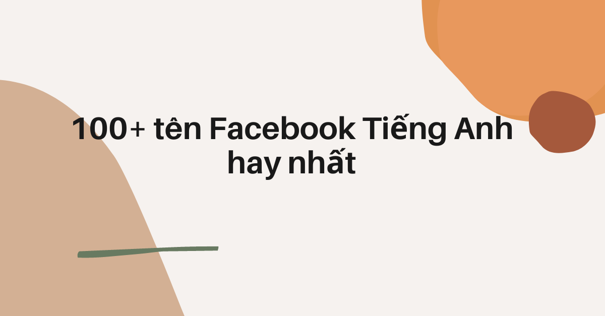 100+ Tên FB tiếng Anh độc lạ được yêu thích nhất cho cho nam và nữ