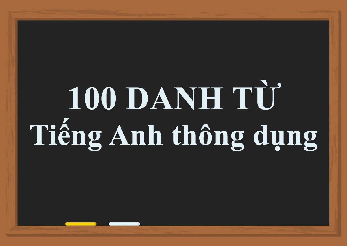 100 danh từ tiếng anh thông dụng cần nhớ nếu muốn tăng điểm 4 kỹ năng