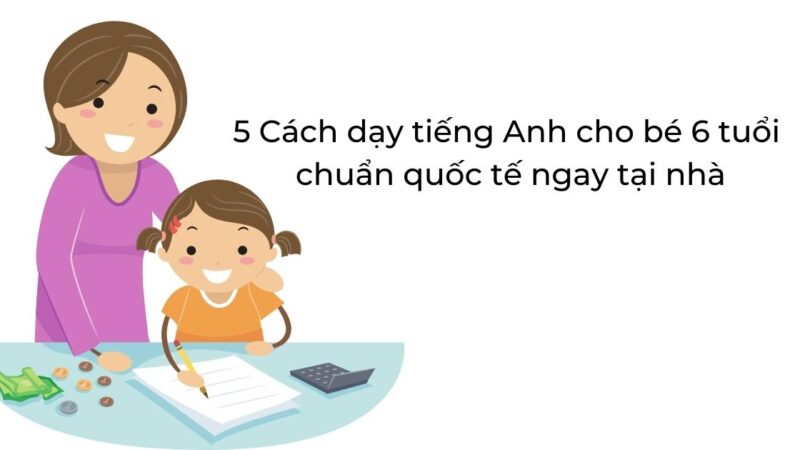 5 cách dạy tiếng Anh cho bé 6 tuổi chuẩn quốc tế ngay tại nhà