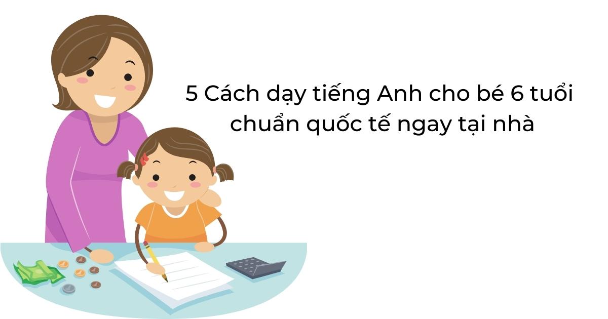 5 cách dạy tiếng Anh cho bé 6 tuổi chuẩn quốc tế ngay tại nhà