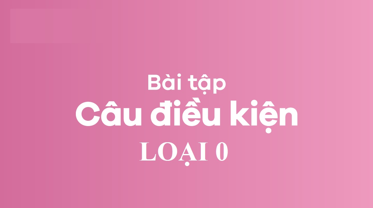 50+ bài tập câu điều kiện loại 0 trong tiếng Anh [kèm đáp án]