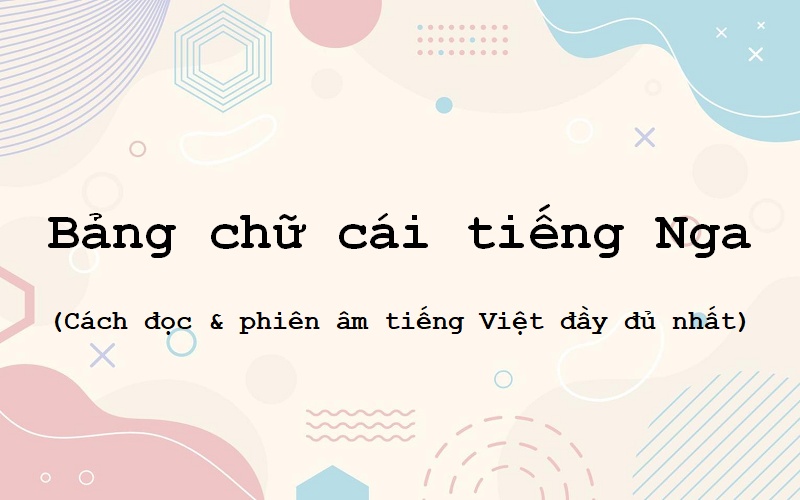 Bảng chữ cái tiếng Nga: Cách đọc và phiên âm tiếng Việt