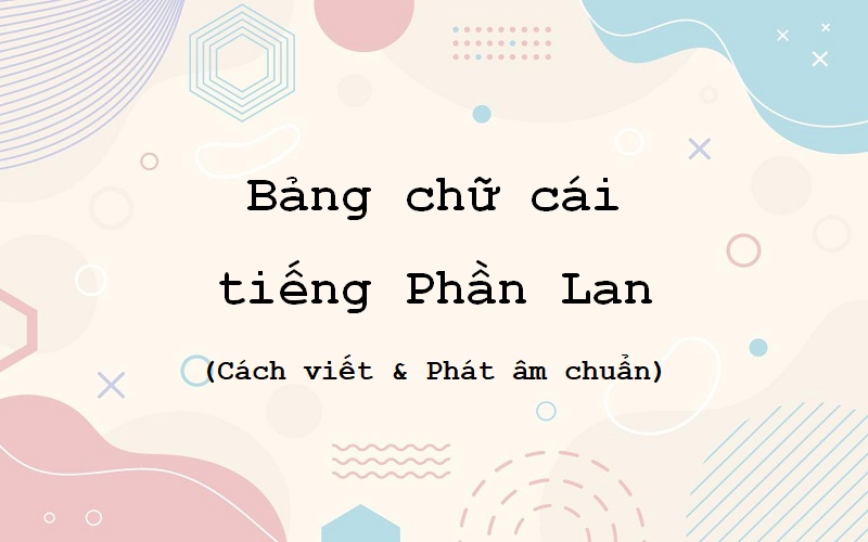 Bảng chữ cái tiếng Phần Lan: Cách viết và phát âm