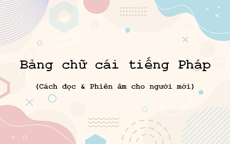 Bảng chữ cái tiếng Pháp: Cách đọc và phiên âm cho người mới