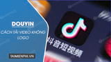 Bí quyết tải video từ Douyin không có logo, tải video TikTok Trung Quốc