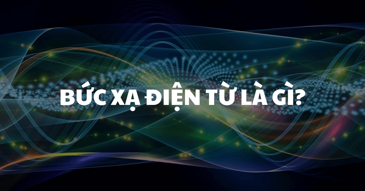 Bức xạ điện từ là gì? Khái niệm, đặc điểm, phân loại và ứng dụng thực tế