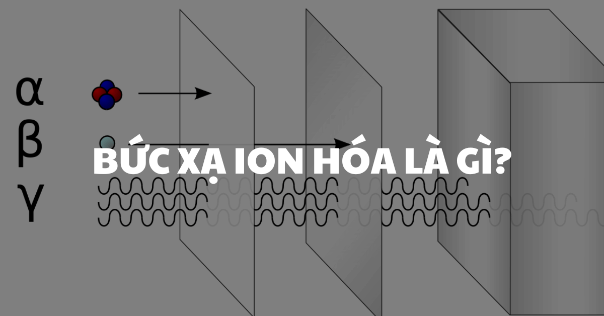 Bức xạ ion hóa là gì? Phân loại, nguồn gốc và ứng dụng thực tiễn