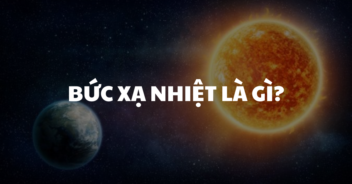 Bức xạ nhiệt là gì? Định nghĩa, nguồn gốc, tính chất và tác động