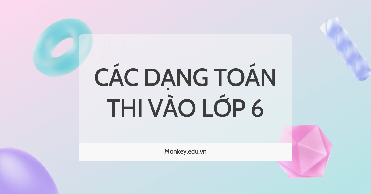 Các dạng toán thi vào lớp 6 (chọn lọc) có hướng dẫn chi tiết!