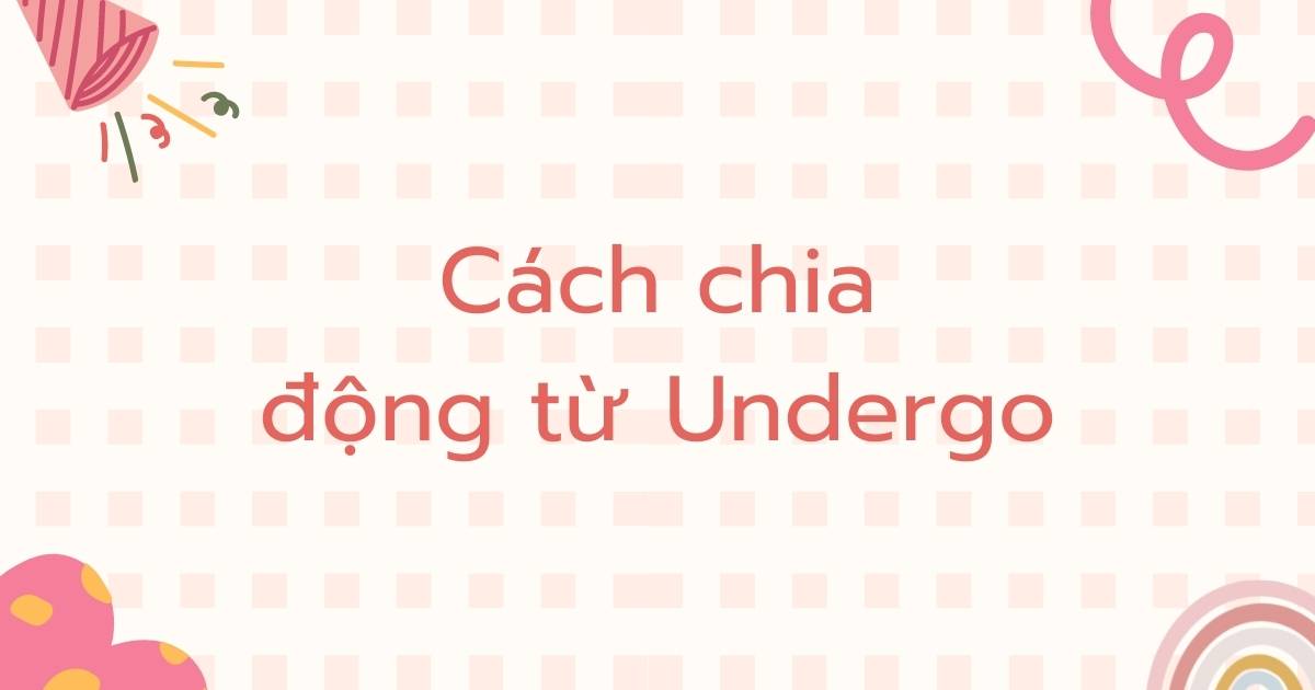 Cách chia động từ Undergo trong tiếng Anh