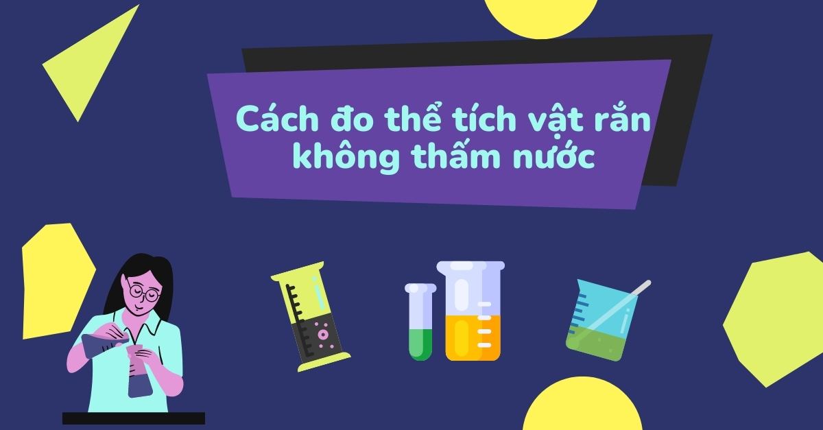 Cách đo thể tích vật rắn không thấm nước – Kiến thức SGK vật lý 6