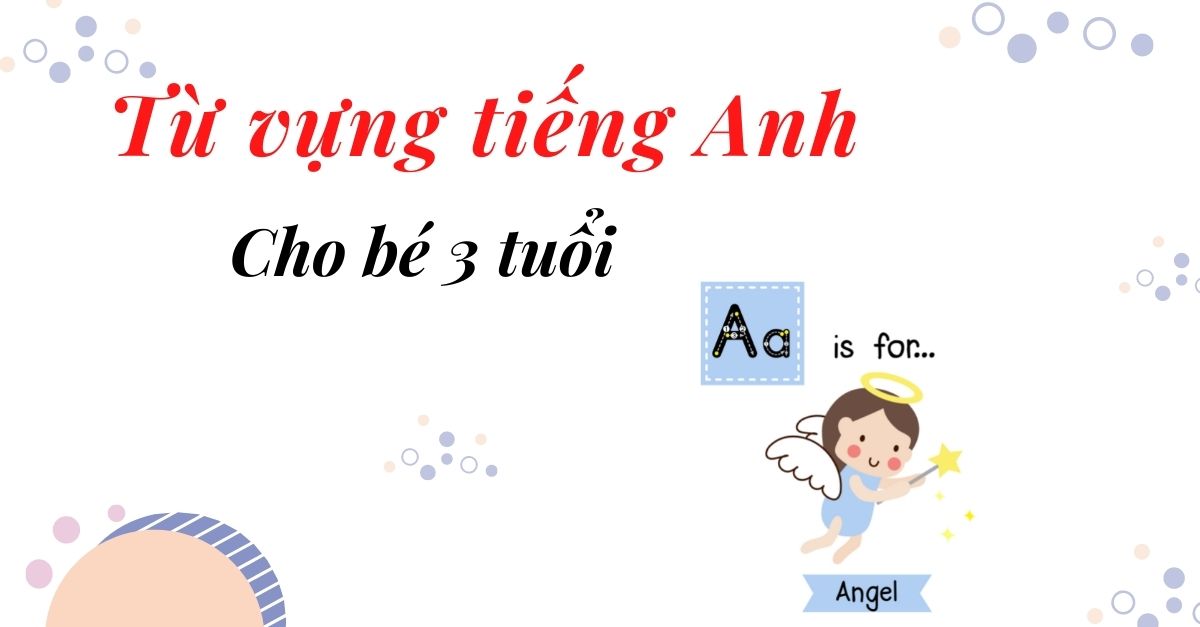 Chinh phục 10+ chủ đề (150+ từ vựng) tiếng Anh cho bé 3 tuổi thông dụng nhất