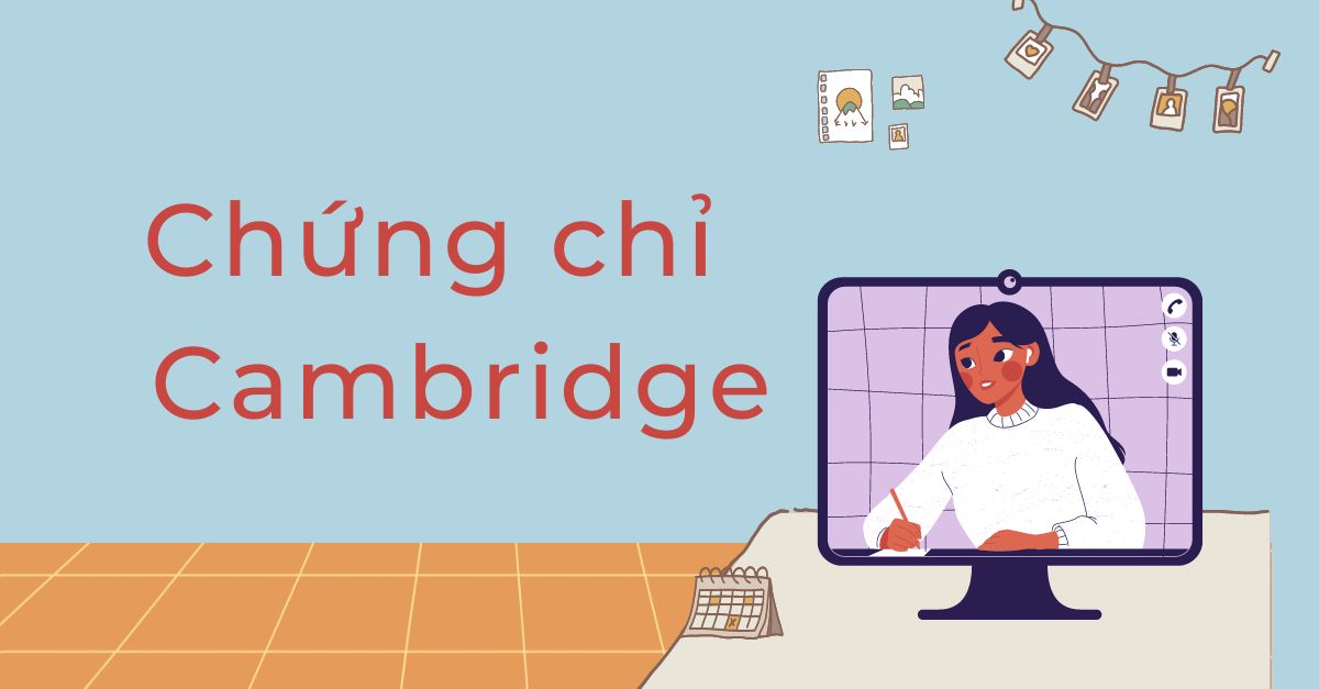 Chứng chỉ Cambridge là gì? Tổng quan từ A-Z về chứng chỉ tiếng Anh phổ biến hàng đầu này