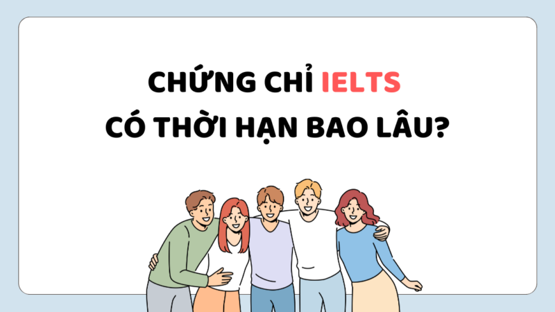 Chứng chỉ IELTS có thời hạn bao lâu? Những điều bạn nên biết!