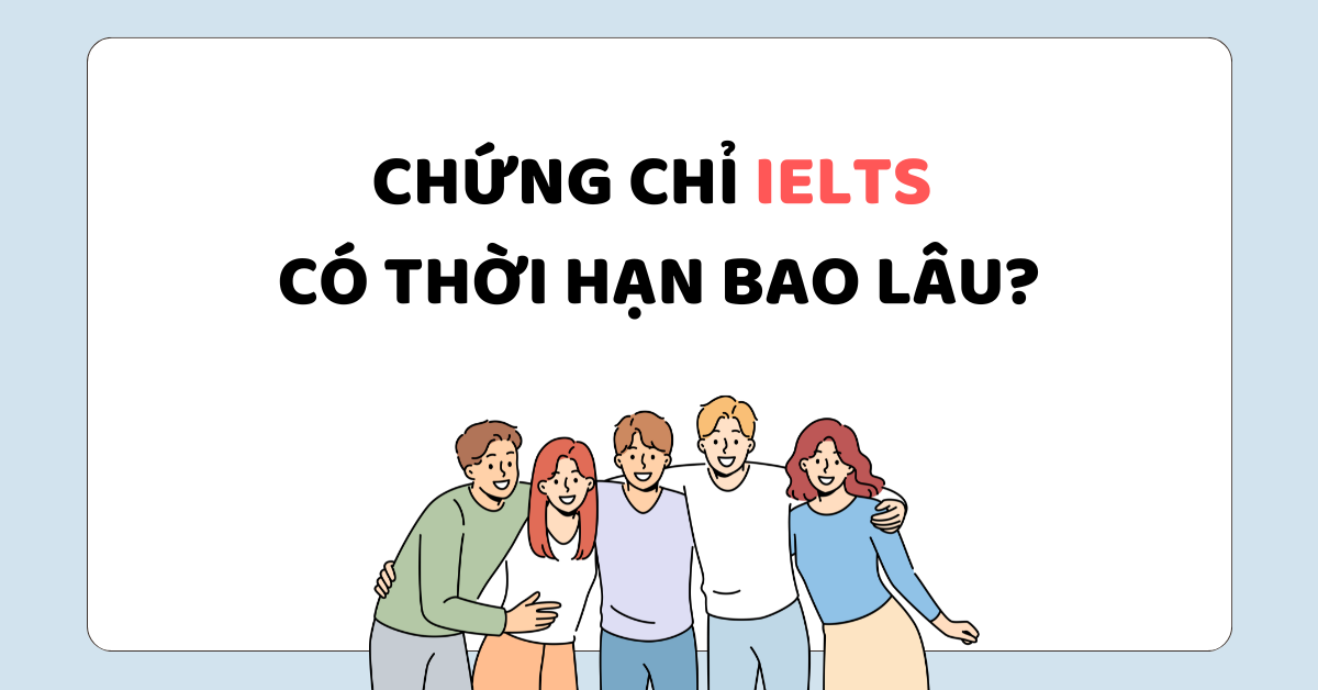 Chứng chỉ IELTS có thời hạn bao lâu? Những điều bạn nên biết!