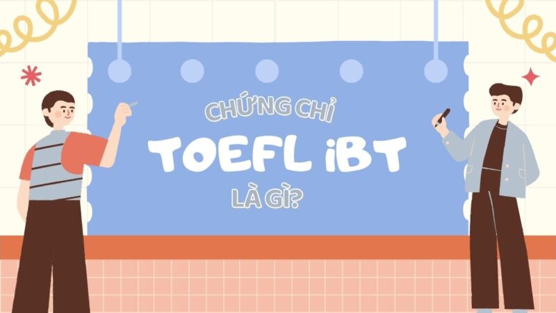 Chứng chỉ TOEFL iBT là gì? Tất tần tật thông tin người thi cần biết