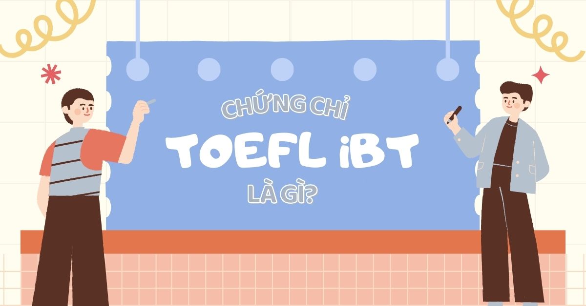 Chứng chỉ TOEFL iBT là gì? Tất tần tật thông tin người thi cần biết