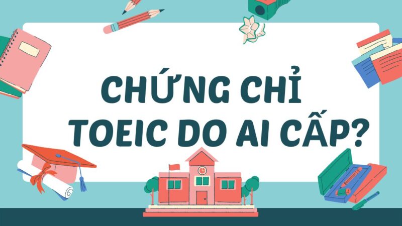 Chứng chỉ TOEIC do ai cấp? Tổ chức đứng sau tấm bằng danh giá