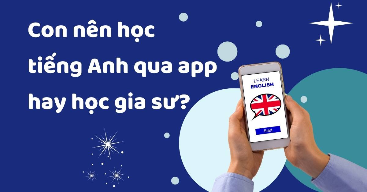 Con nên học tiếng Anh qua app hay học gia sư? 5 tiêu chí giúp ba mẹ quyết định