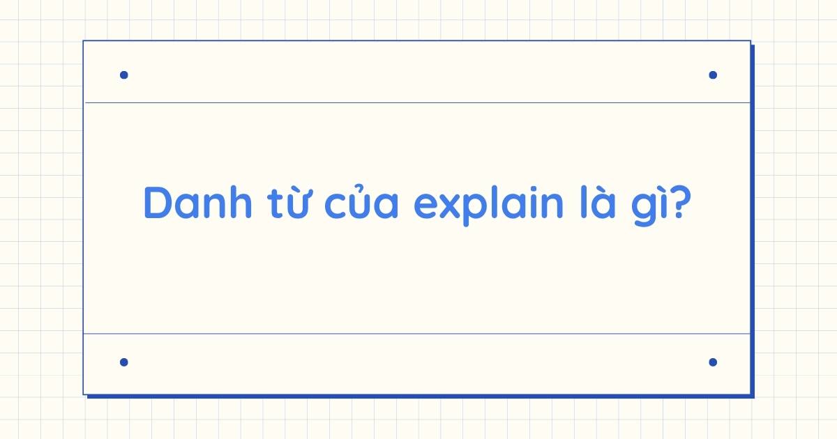 Danh từ của Explain là gì? Word form của Explain và cách dùng chuẩn nhất