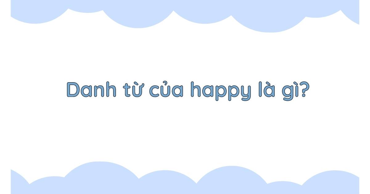 Danh từ của Happy là gì? Word form của Happy và cách dùng