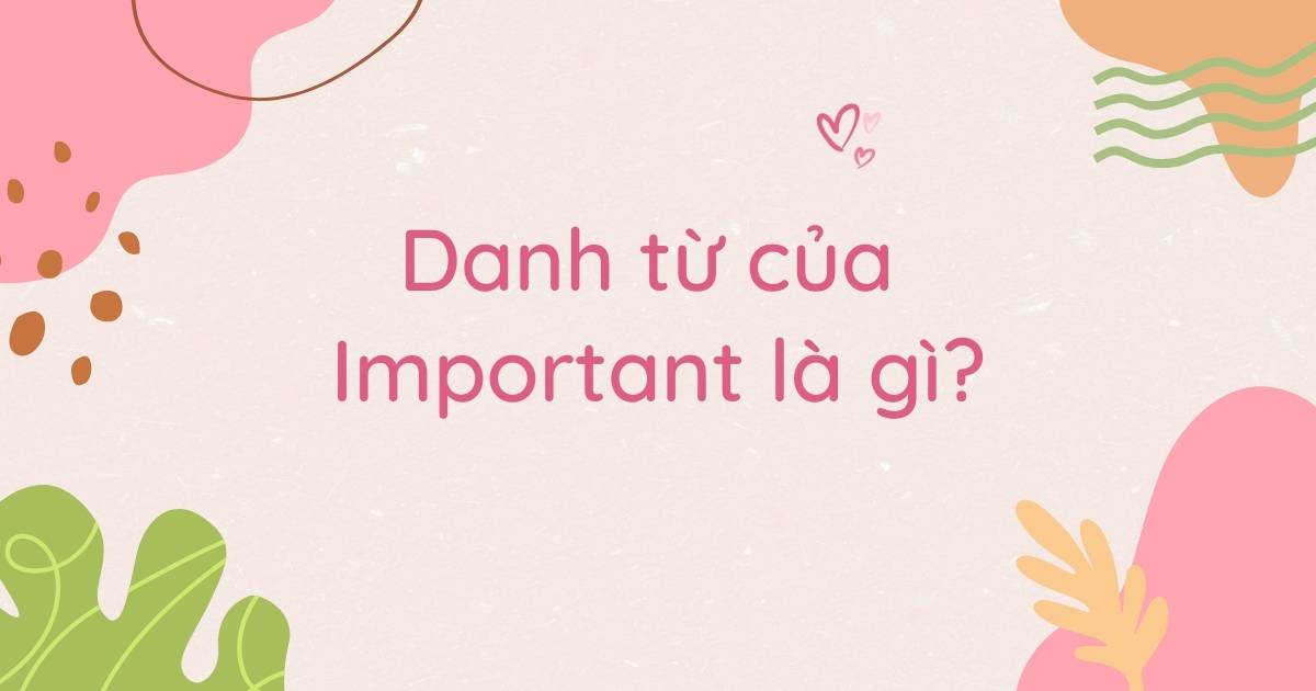 Danh từ của Important là gì? Word forms của Important và cách dùng