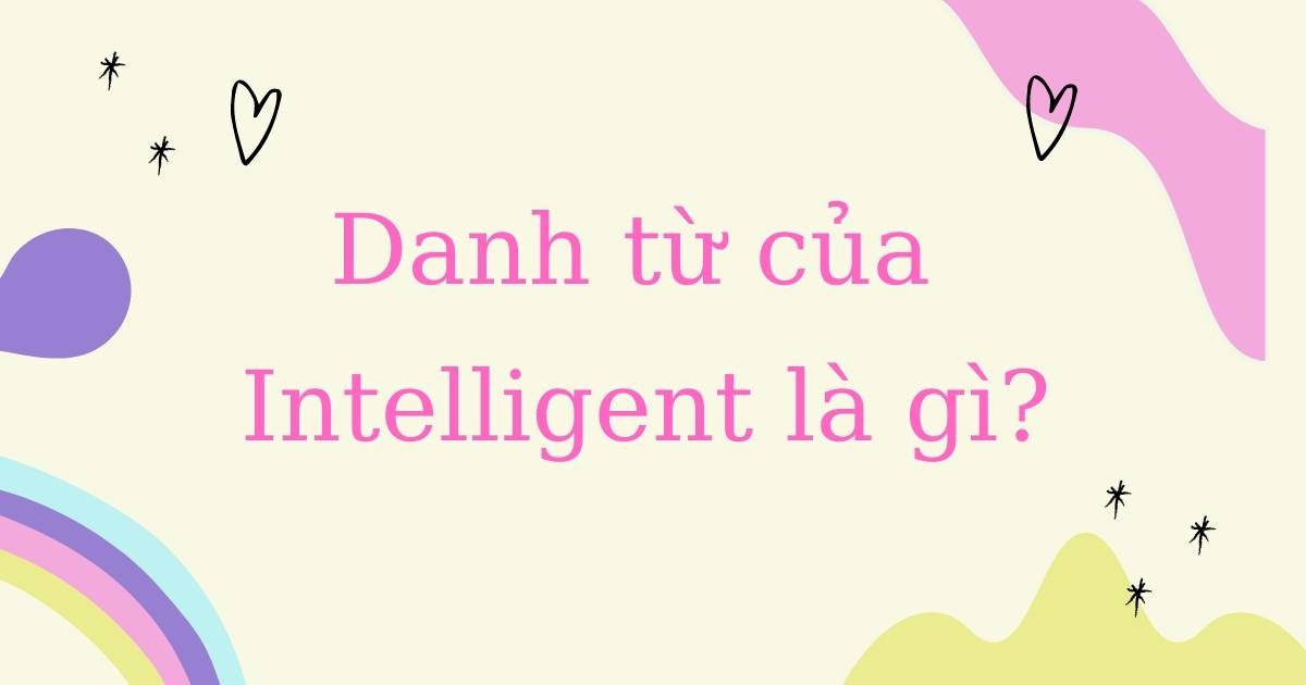 Danh từ của Intelligent là gì? Word forms của Intelligent và cách dùng