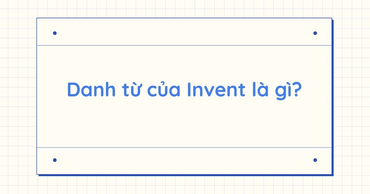 Danh từ của Invent là gì? Word form của Invent và cách dùng