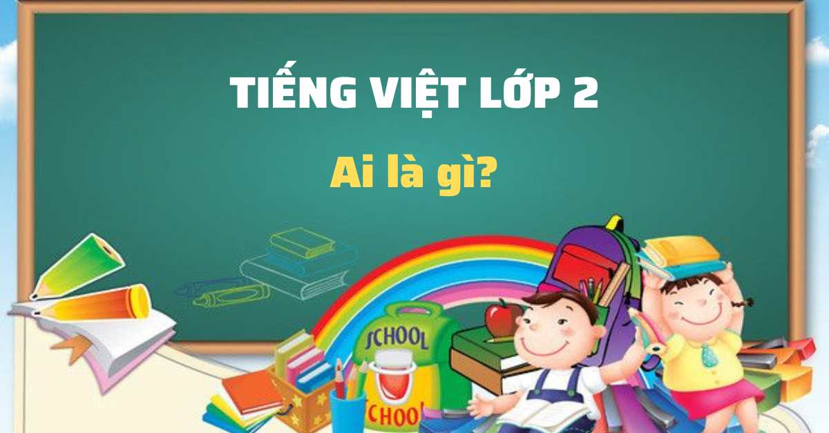 Đặt câu theo mẫu Ai là gì lớp 2 – Phân biệt với các kiểu câu Ai làm gì? Ai thế nào?