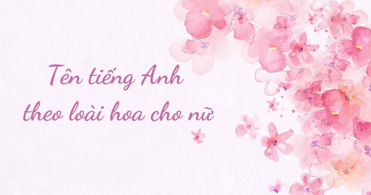 Đặt tên tiếng Anh theo các loài hoa | 90+ tên cho con gái tuyệt đẹp