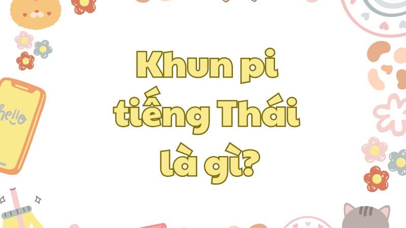 Giải đáp: Khun pi tiếng Thái là gì? Sử dụng thế nào?