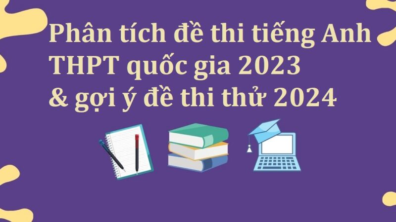 Giải mã đáp án đề thi tiếng Anh THPT quốc gia 2023 & gợi ý đề thi thử 2024