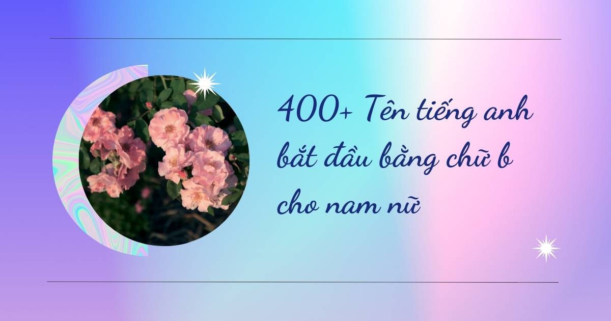 “Gợi ý” 400+ tên Tiếng Anh bắt đầu bằng chữ b cho nam và nữ ai cũng yêu thích