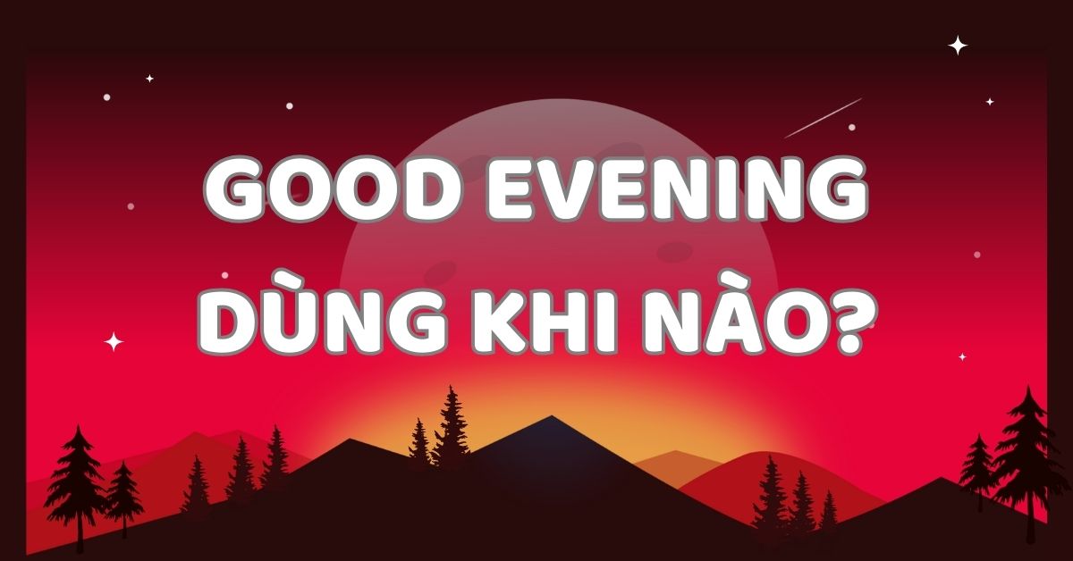 Good evening dùng khi nào? Cách phân biệt night và evening dễ hiểu