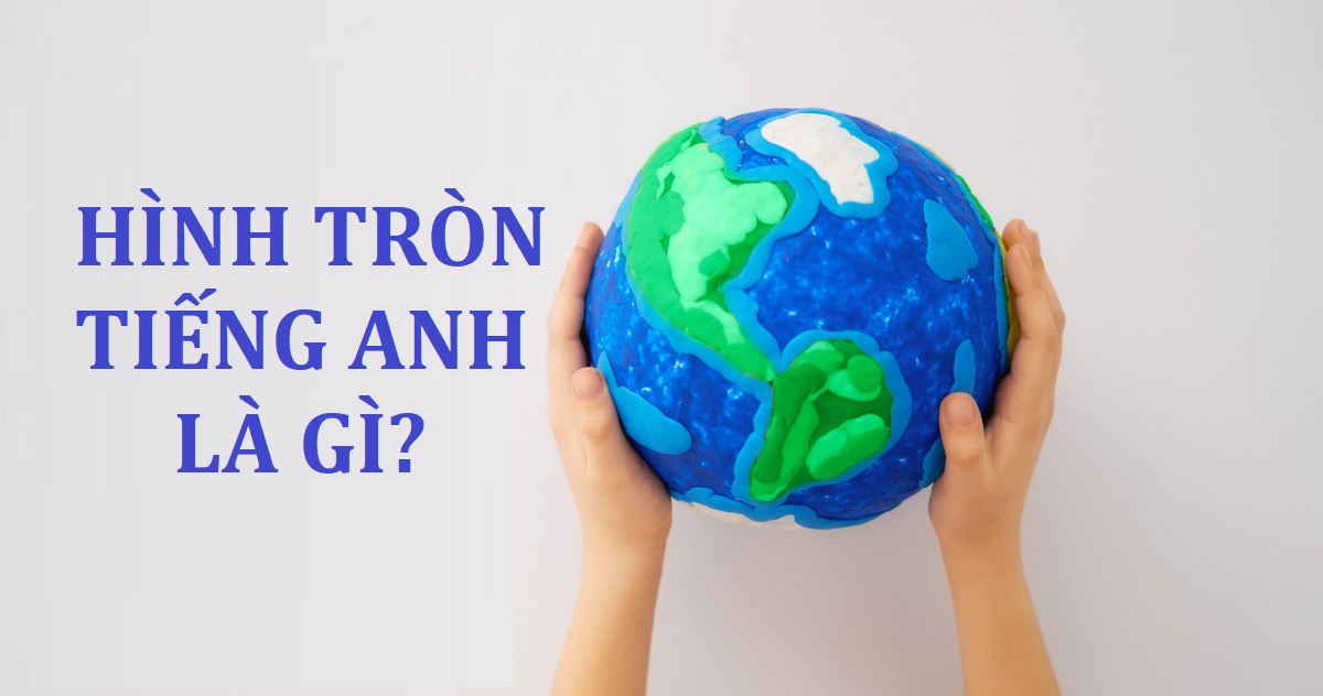 Hình tròn tiếng Anh là gì? Cách sử dụng và phát âm hình tròn trong tiếng Anh chuẩn