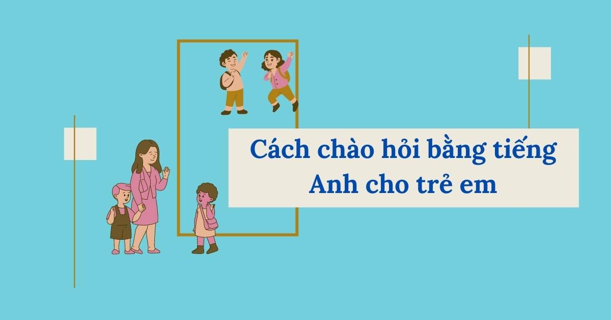 Hướng dẫn cách chào hỏi bằng tiếng anh cho trẻ em (nhớ nhanh chỉ 5 phút)