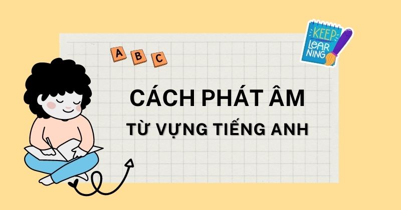 Hướng dẫn cách phát âm từ vựng tiếng Anh chuẩn như người bản xứ