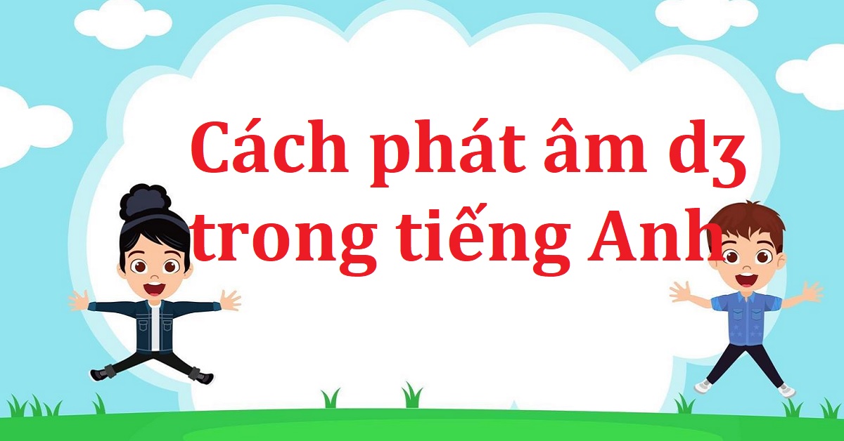 Hướng dẫn học cách phát âm dʒ trong tiếng Anh chuẩn người bản ngữ