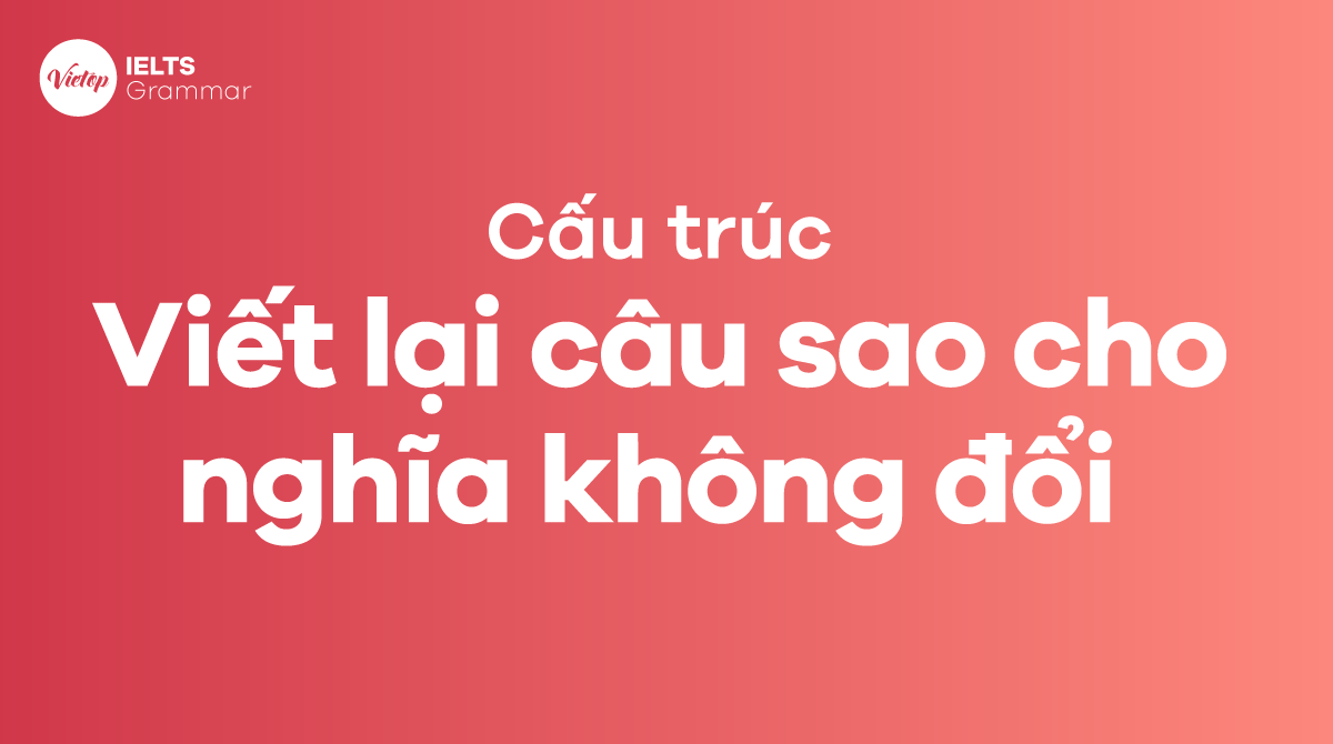 Hướng dẫn hơn 20 cấu trúc viết lại câu mà nghĩa không đổi