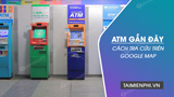 Khám phá thế giới ATM gần đây – Cách tìm kiếm nhanh trên Google Maps