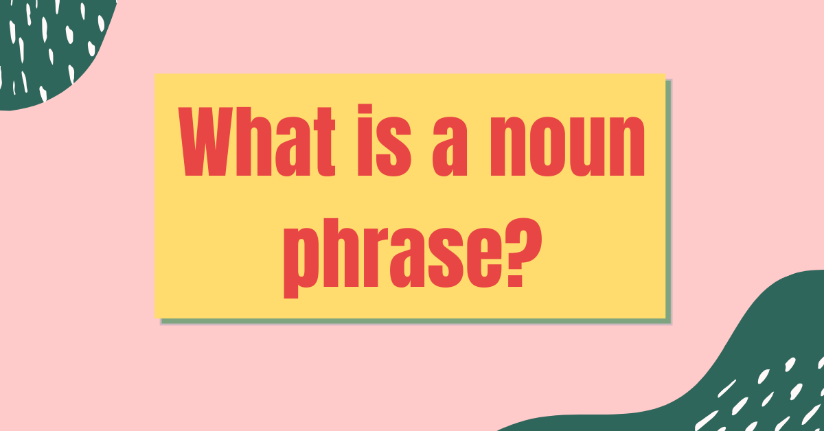 [Noun Phrase] Cụm danh từ tiếng anh: Ngữ pháp & Bài tập có lời giải chi tiết