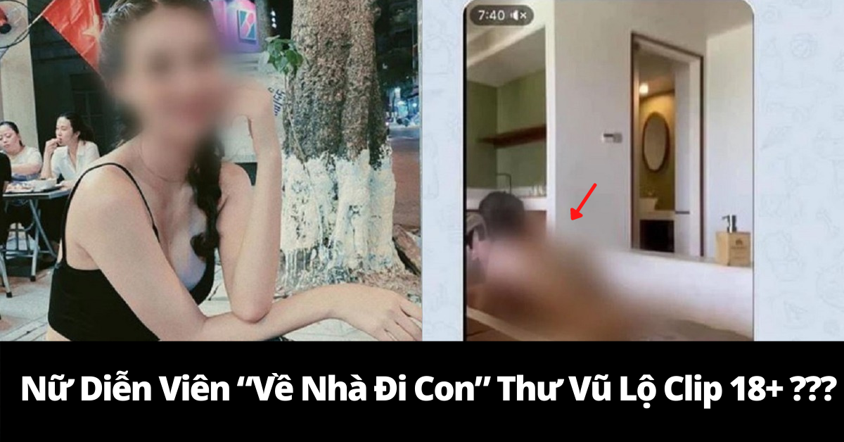 Nữ Diễn Viên “Về Nhà Đi Con” Thư Vũ Lộ Clip 18+?