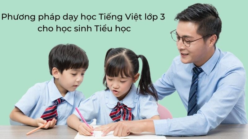 Phương pháp dạy học Tiếng Việt lớp 3 cho học sinh Tiểu học