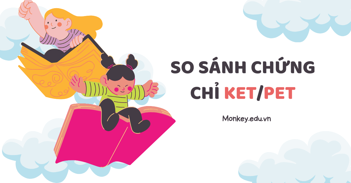 So sánh chứng chỉ KET/PET: Lợi ích, cấu trúc & cách tính điểm mới nhất!