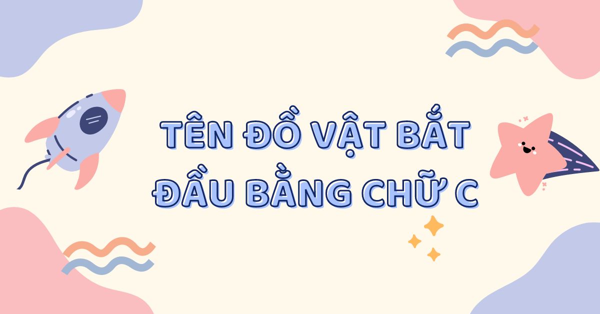 [Tổng hợp] 100+ Tên các đồ vật, con vật, thực vật bắt đầu bằng chữ C