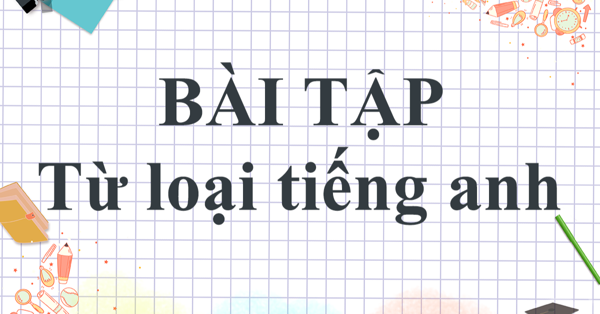 [Tổng hợp] Bài tập từ loại tiếng Anh CÓ ĐÁP ÁN chi tiết (Theo 5 dạng thường gặp)