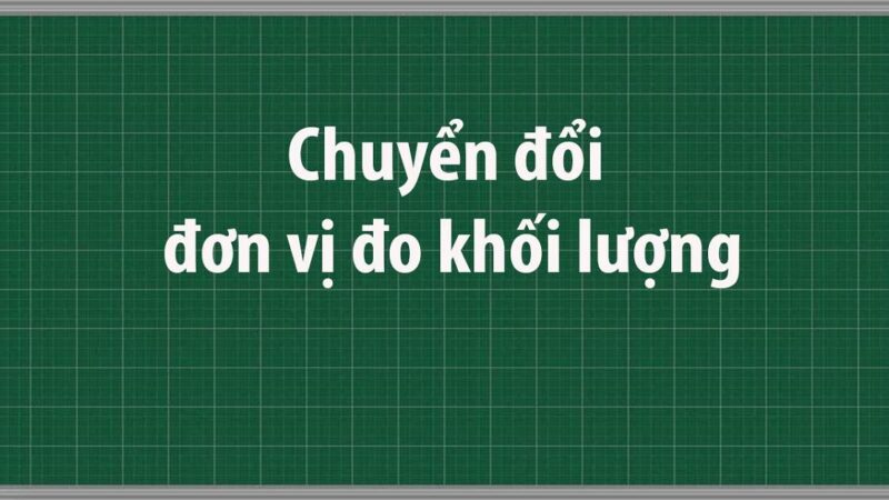 Tổng hợp đầy đủ kiến thức cơ bản về bảng đơn vị đo khối lượng và cách quy đổi