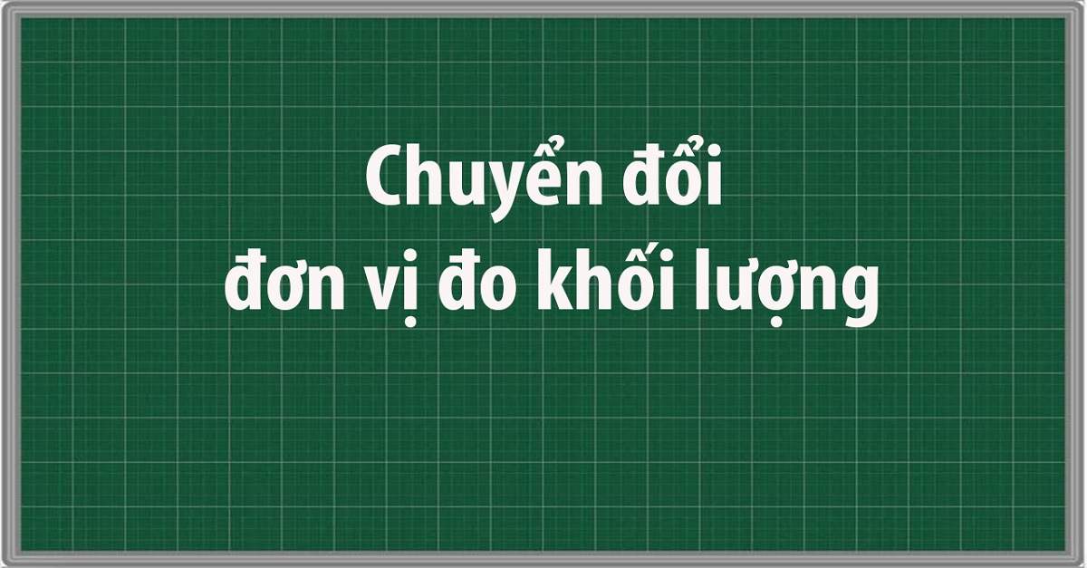 Tổng hợp đầy đủ kiến thức cơ bản về bảng đơn vị đo khối lượng và cách quy đổi